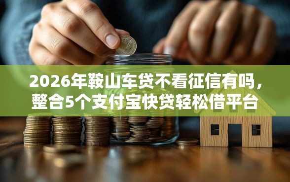 2026年鞍山车贷不看征信有吗，整合5个支付宝快贷轻松借平台