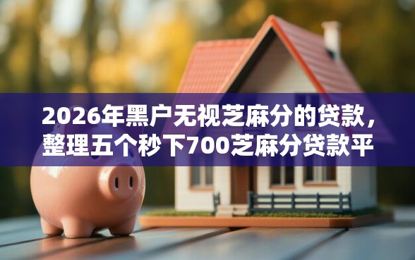2026年黑户无视芝麻分的贷款，整理五个秒下700芝麻分贷款平台