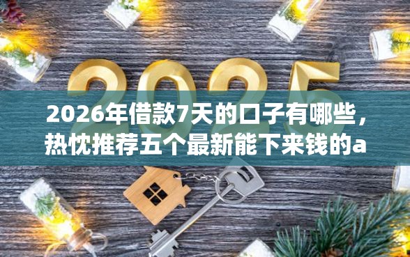 2026年借款7天的口子有哪些，热忱推荐五个最新能下来钱的app