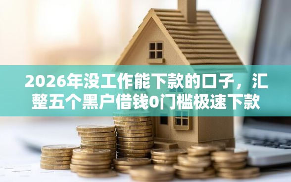 2026年没工作能下款的口子，汇整五个黑户借钱0门槛极速下款口子