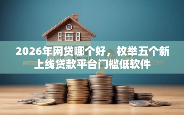 2026年网贷哪个好，枚举五个新上线贷款平台门槛低软件