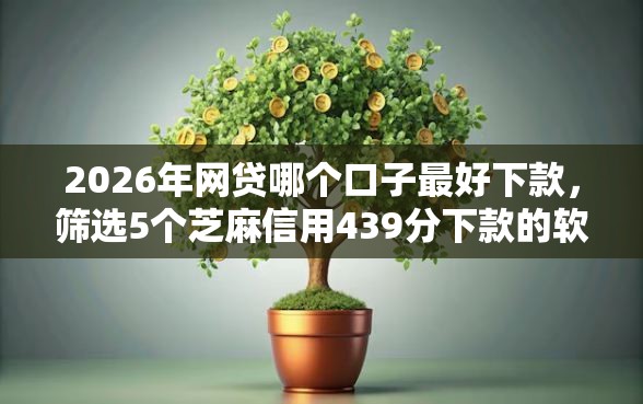 2026年网贷哪个口子最好下款，筛选5个芝麻信用439分下款的软件