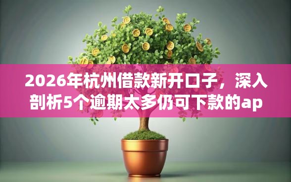 2026年杭州借款新开口子，深入剖析5个逾期太多仍可下款的app