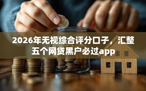 2026年无视综合评分口子，汇整五个网贷黑户必过app