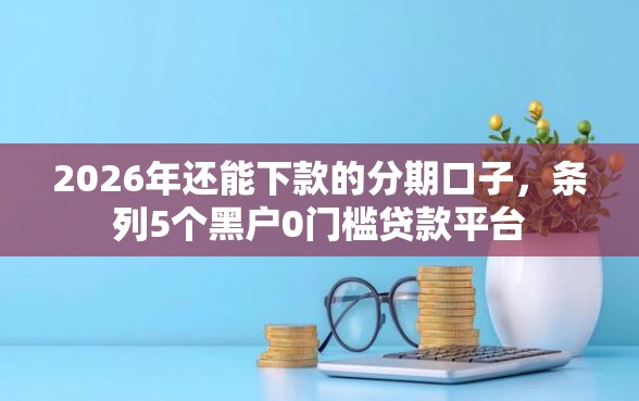 2026年还能下款的分期口子，条列5个黑户0门槛贷款平台