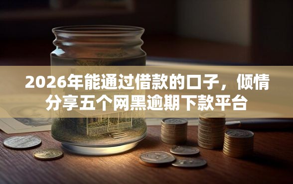 2026年能通过借款的口子，倾情分享五个网黑逾期下款平台