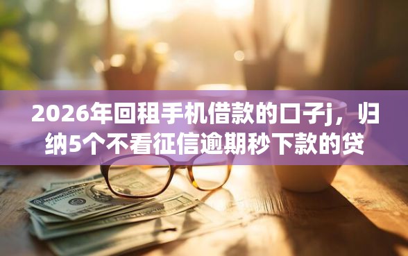 2026年回租手机借款的口子j，归纳5个不看征信逾期秒下款的贷款