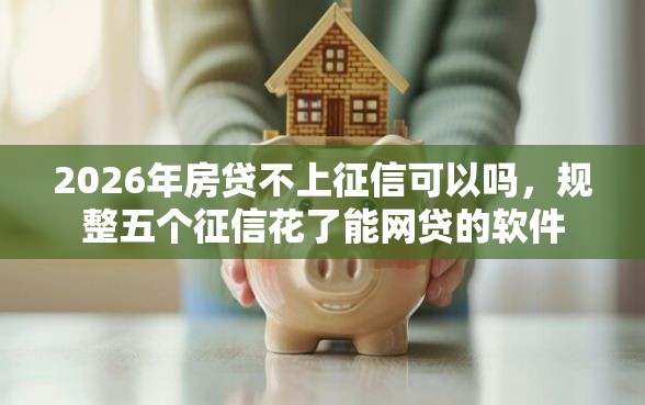 2026年房贷不上征信可以吗，规整五个征信花了能网贷的软件