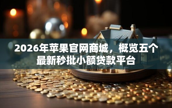 2026年苹果官网商城，概览五个最新秒批小额贷款平台