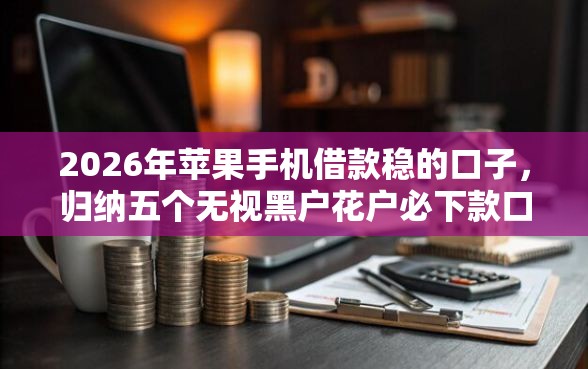 2026年苹果手机借款稳的口子，归纳五个无视黑户花户必下款口子