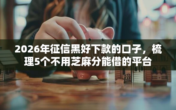 2026年征信黑好下款的口子,梳理5个不用芝麻分能借的平台 2026年征信黑好下款的口子,梳理5个不用芝麻分能借的平台