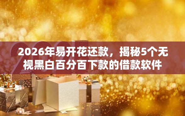 2026年易开花还款，揭秘5个无视黑白百分百下款的借款软件