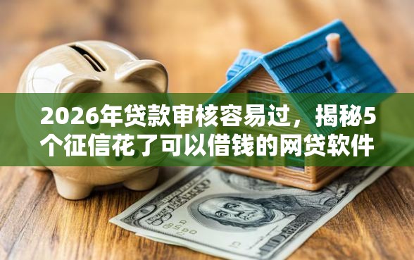 2026年贷款审核容易过，揭秘5个征信花了可以借钱的网贷软件