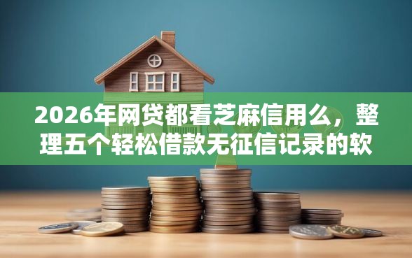 2026年网贷都看芝麻信用么，整理五个轻松借款无征信记录的软件