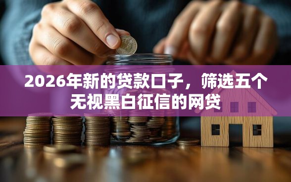 2026年新的贷款口子，筛选五个无视黑白征信的网贷