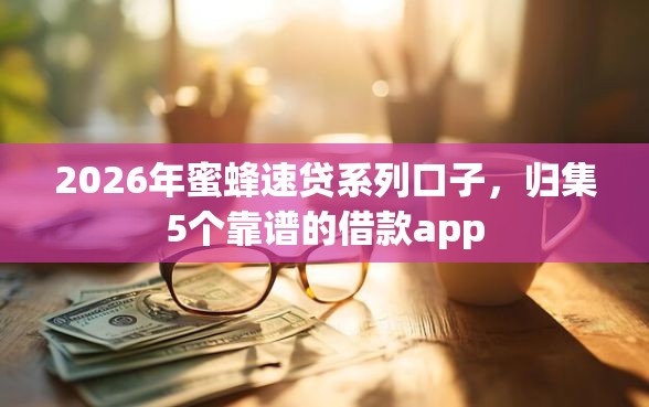 2026年蜜蜂速贷系列口子，归集5个靠谱的借款app