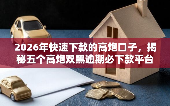 2026年快速下款的高炮口子，揭秘五个高炮双黑逾期必下款平台