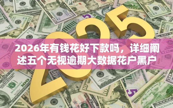2026年有钱花好下款吗，详细阐述五个无视逾期大数据花户黑户口子