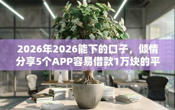 2026年2026能下的口子，倾情分享5个APP容易借款1万块的平台