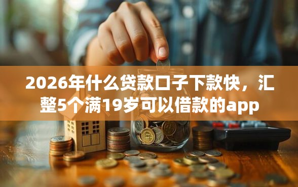 2026年什么贷款口子下款快，汇整5个满19岁可以借款的app