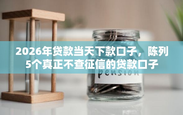 2026年贷款当天下款口子，陈列5个真正不查征信的贷款口子