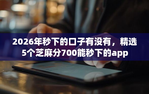 2026年秒下的口子有没有，精选5个芝麻分700能秒下的app