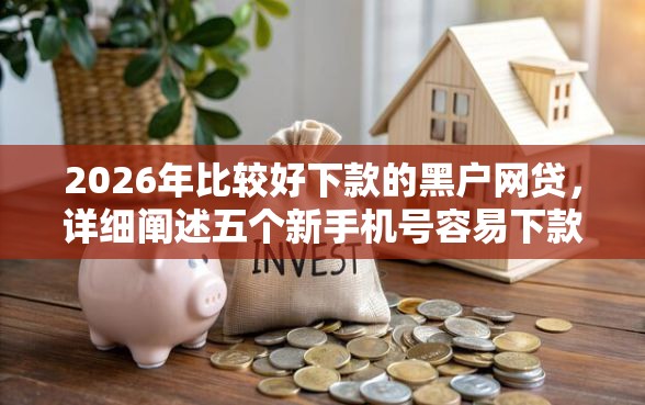 2026年比较好下款的黑户网贷，详细阐述五个新手机号容易下款的软件