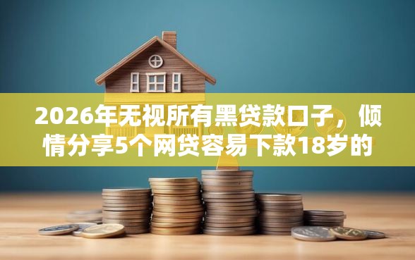 2026年无视所有黑贷款口子，倾情分享5个网贷容易下款18岁的软件