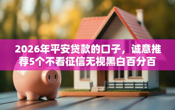 2026年平安贷款的口子，诚意推荐5个不看征信无视黑白百分百下款平台