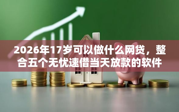 2026年17岁可以做什么网贷，整合五个无忧速借当天放款的软件