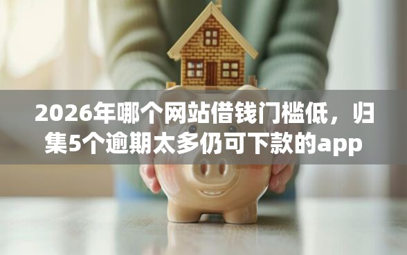 2026年哪个网站借钱门槛低，归集5个逾期太多仍可下款的app
