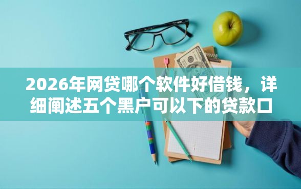 2026年网贷哪个软件好借钱,详细阐述五个黑户可以下的贷款口子 2026年网贷哪个软件好借钱,详细阐述五个黑户可以下的贷款口子