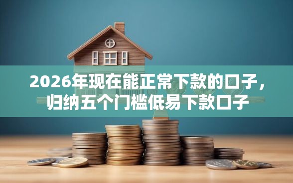 2026年现在能正常下款的口子，归纳五个门槛低易下款口子