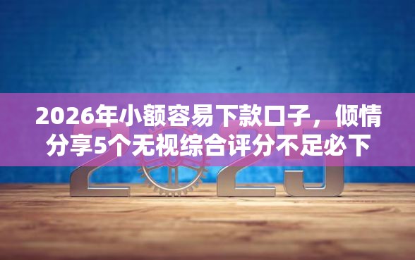 2026年小额容易下款口子,倾情分享5个无视综合评分不足必下款口子 2026年小额容易下款口子,倾情分享5个无视综合评分不足必下款口子