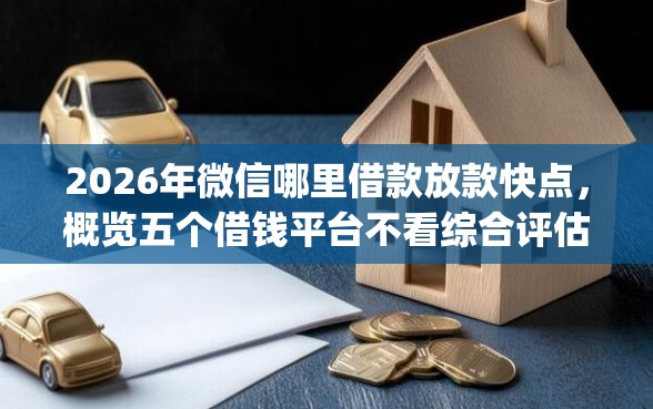 2026年微信哪里借款放款快点，概览五个借钱平台不看综合评估的app