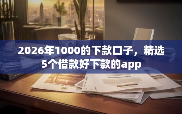 2026年1000的下款口子，精选5个借款好下款的app