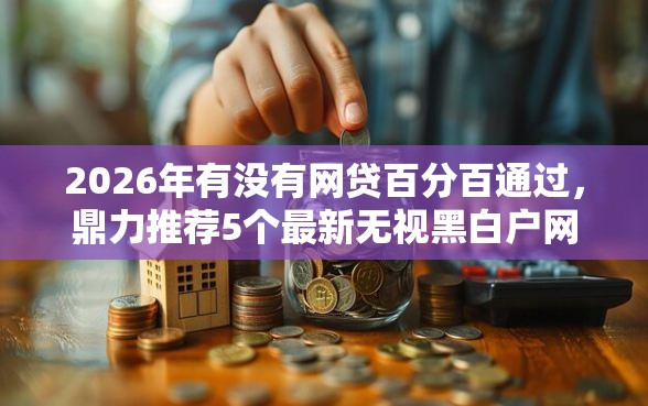 2026年有没有网贷百分百通过，鼎力推荐5个最新无视黑白户网贷口子