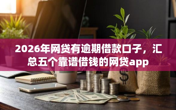2026年网贷有逾期借款口子,汇总五个靠谱借钱的网贷app 2026年网贷有逾期借款口子,汇总五个靠谱借钱的网贷app