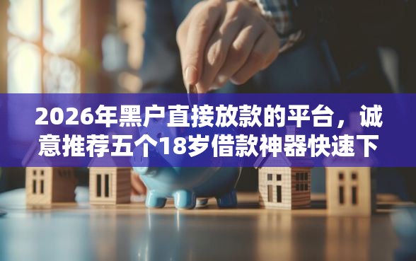 2026年黑户直接放款的平台，诚意推荐五个18岁借款神器快速下款口子