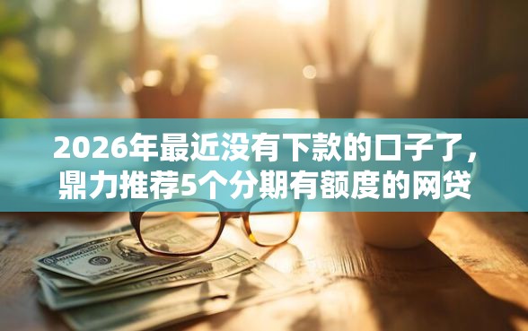 2026年最近没有下款的口子了，鼎力推荐5个分期有额度的网贷平台
