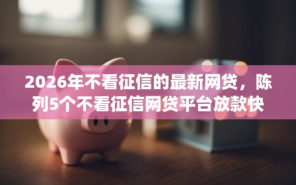 2026年不看征信的最新网贷，陈列5个不看征信网贷平台放款快的app