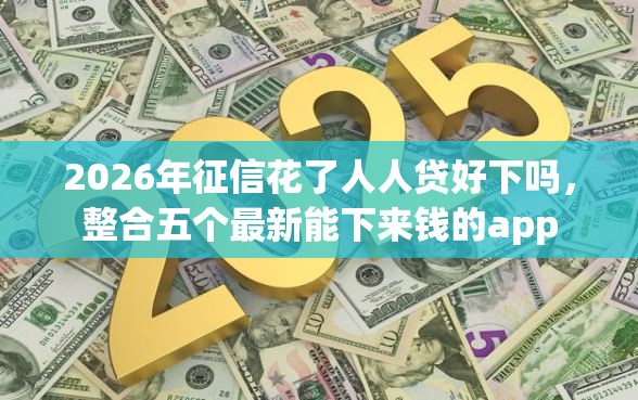2026年征信花了人人贷好下吗，整合五个最新能下来钱的app