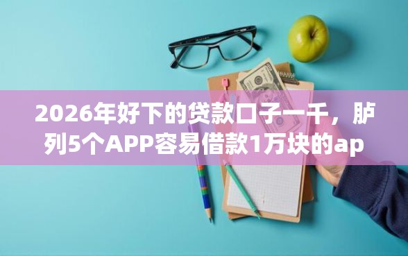 2026年好下的贷款口子一千，胪列5个APP容易借款1万块的app