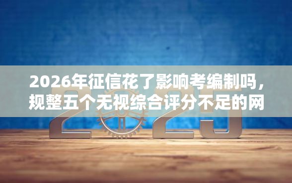 2026年征信花了影响考编制吗，规整五个无视综合评分不足的网贷