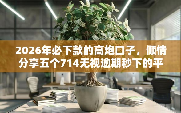 2026年必下款的高炮口子，倾情分享五个714无视逾期秒下的平台