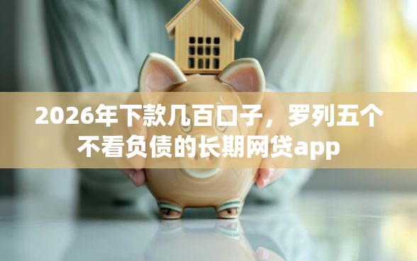 2026年下款几百口子，罗列五个不看负债的长期网贷app