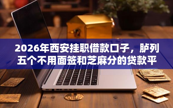 2026年西安挂职借款口子，胪列五个不用面签和芝麻分的贷款平台