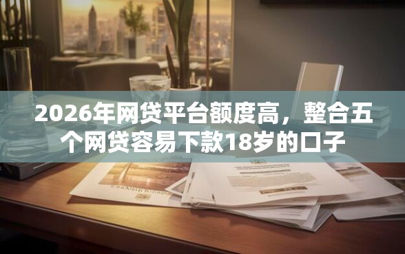 2026年网贷平台额度高，整合五个网贷容易下款18岁的口子