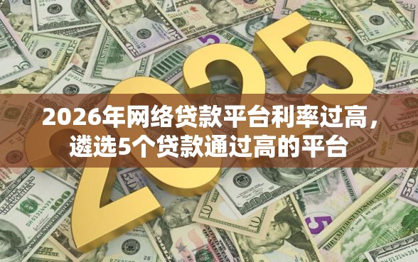2026年网络贷款平台利率过高,遴选5个贷款通过高的平台 2026年网络贷款平台利率过高,遴选5个贷款通过高的平台