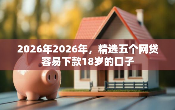 2026年2026年,精选五个网贷容易下款18岁的口子 2026年2026年,精选五个网贷容易下款18岁的口子